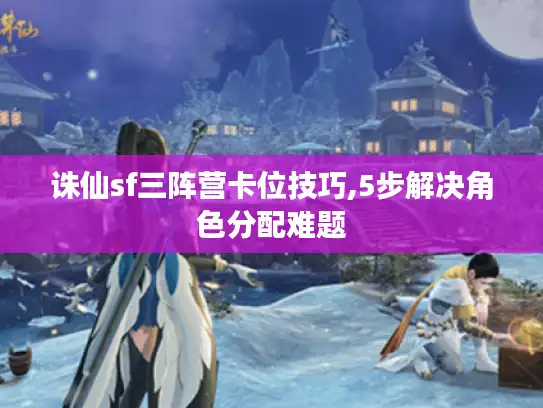 诛仙sf三阵营卡位技巧,5步解决角色分配难题