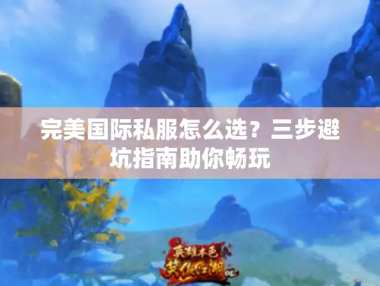 完美国际私服怎么选？三步避坑指南助你畅玩