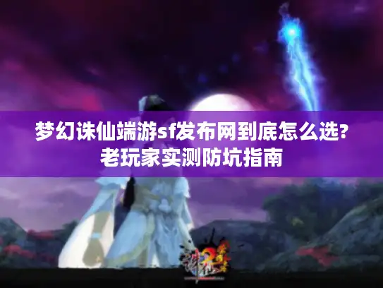 梦幻诛仙端游sf发布网到底怎么选?老玩家实测防坑指南