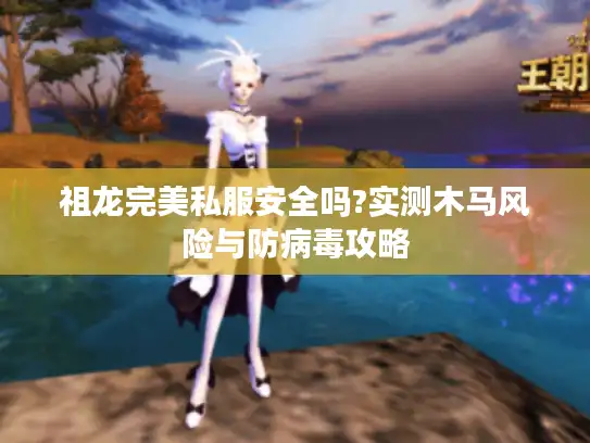 祖龙完美私服安全吗?实测木马风险与防病毒攻略 祖龙完美私服安全吗?实测木马风险与防病毒攻略