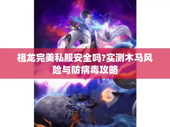 祖龙完美私服安全吗?实测木马风险与防病毒攻略 祖龙完美私服安全吗?实测木马风险与防病毒攻略
