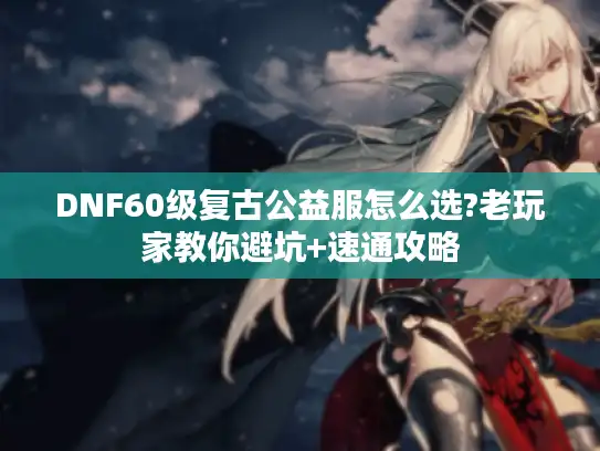 DNF60级复古公益服怎么选?老玩家教你避坑+速通攻略 DNF60级复古公益服怎么选?老玩家教你避坑+速通攻略