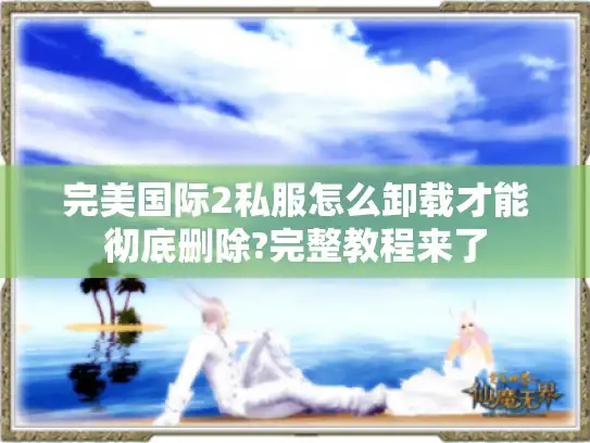 完美国际2私服怎么卸载才能彻底删除?完整教程来了