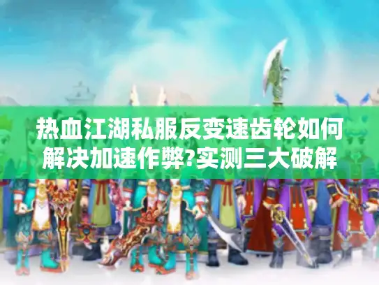 热血江湖私服反变速齿轮如何解决加速作弊?实测三大破解方案