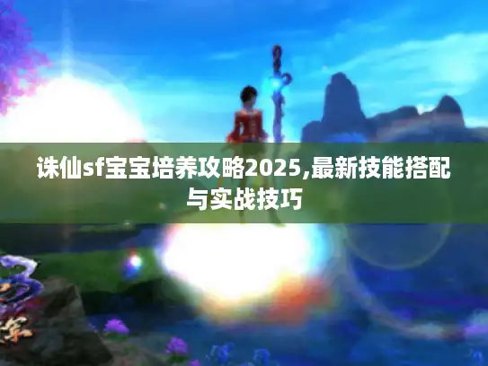 诛仙sf宝宝培养攻略2025,最新技能搭配与实战技巧