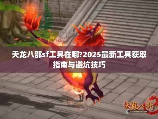天龙八部sf工具在哪?2025最新工具获取指南与避坑技巧