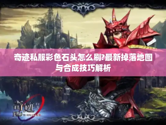 奇迹私服彩色石头怎么刷?最新掉落地图与合成技巧解析