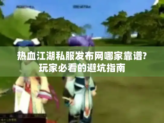 热血江湖私服发布网哪家靠谱?玩家必看的避坑指南