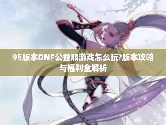 95版本DNF公益服游戏怎么玩?版本攻略与福利全解析