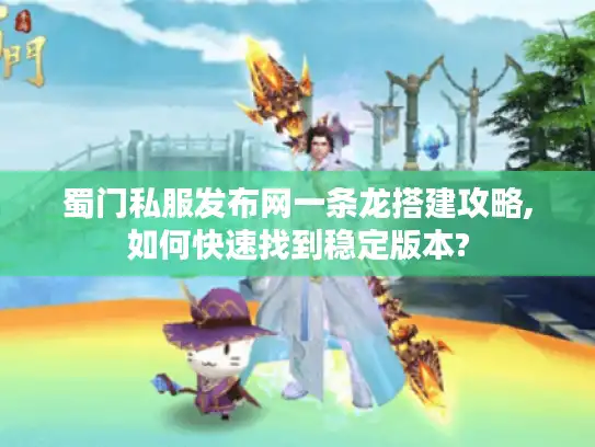 蜀门私服发布网一条龙搭建攻略,如何快速找到稳定版本?