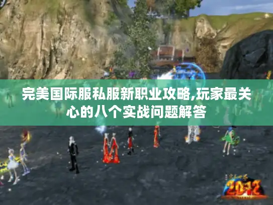 完美国际服私服新职业攻略,玩家最关心的八个实战问题解答