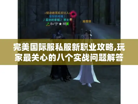 完美国际服私服新职业攻略,玩家最关心的八个实战问题解答