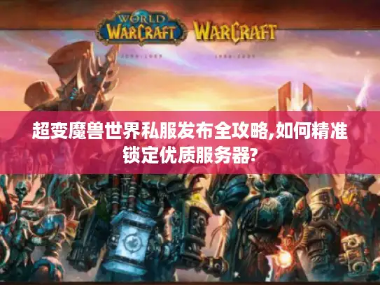 超变魔兽世界私服发布全攻略,如何精准锁定优质服务器?