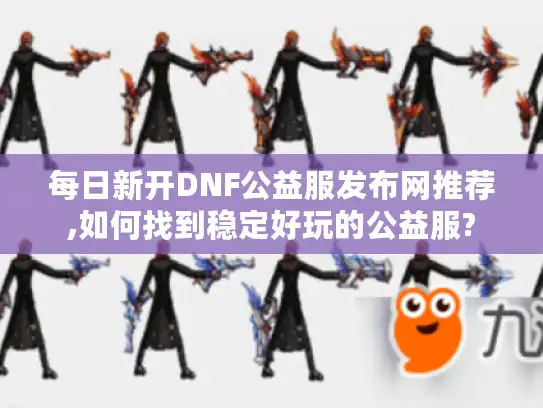每日新开DNF公益服发布网推荐,如何找到稳定好玩的公益服? 每日新开DNF公益服发布网推荐,如何找到稳定好玩的公益服?