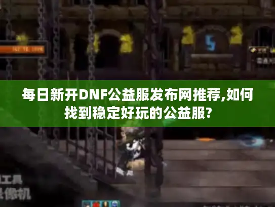 每日新开DNF公益服发布网推荐,如何找到稳定好玩的公益服? 每日新开DNF公益服发布网推荐,如何找到稳定好玩的公益服?