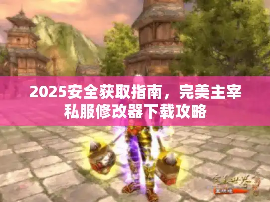 2025安全获取指南，完美主宰私服修改器下载攻略