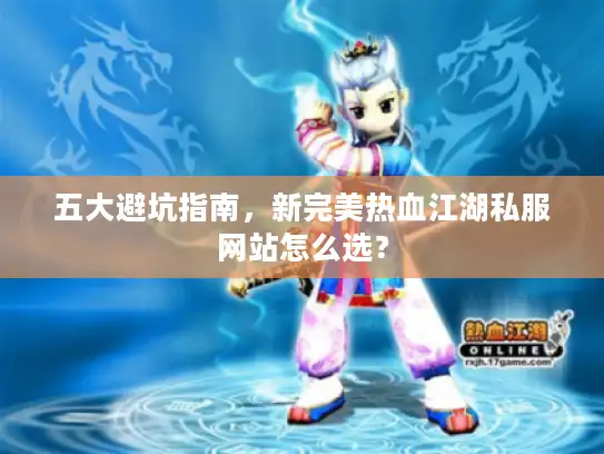 五大避坑指南,新完美热血江湖私服网站怎么选? 五大避坑指南,新完美热血江湖私服网站怎么选?