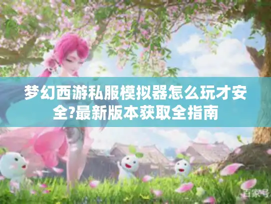 梦幻西游私服模拟器怎么玩才安全?最新版本获取全指南