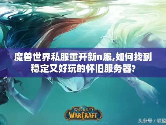 魔兽世界私服重开新n服,如何找到稳定又好玩的怀旧服务器?