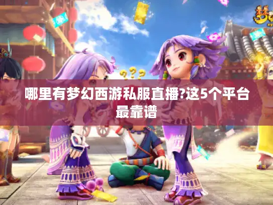 哪里有梦幻西游私服直播?这5个平台最靠谱