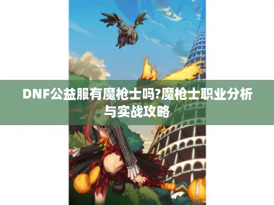 DNF公益服有魔枪士吗?魔枪士职业分析与实战攻略 DNF公益服有魔枪士吗?魔枪士职业分析与实战攻略