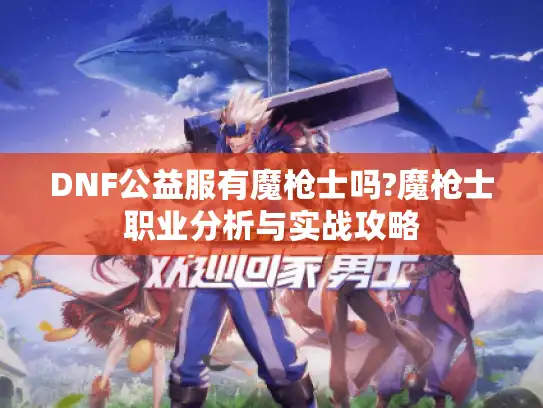 DNF公益服有魔枪士吗?魔枪士职业分析与实战攻略 DNF公益服有魔枪士吗?魔枪士职业分析与实战攻略