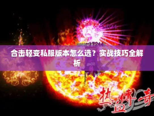 合击轻变私服版本怎么选?实战技巧全解析 合击轻变私服版本怎么选?实战技巧全解析