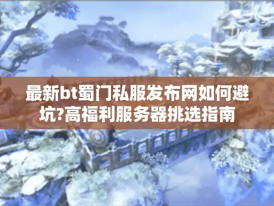 最新bt蜀门私服发布网如何避坑?高福利服务器挑选指南
