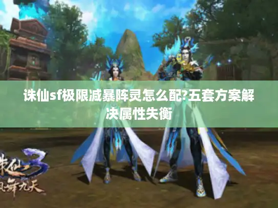 诛仙sf极限减暴阵灵怎么配?五套方案解决属性失衡