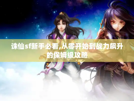 诛仙sf新手必看,从零开始到战力飙升的保姆级攻略