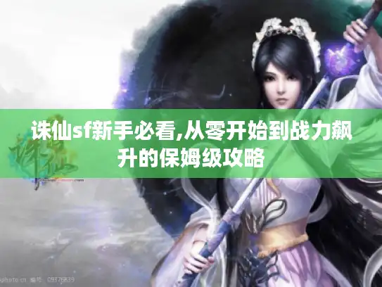 诛仙sf新手必看,从零开始到战力飙升的保姆级攻略