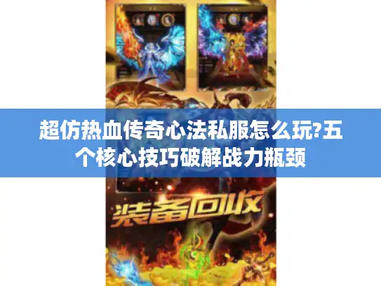 超仿热血传奇心法私服怎么玩?五个核心技巧破解战力瓶颈