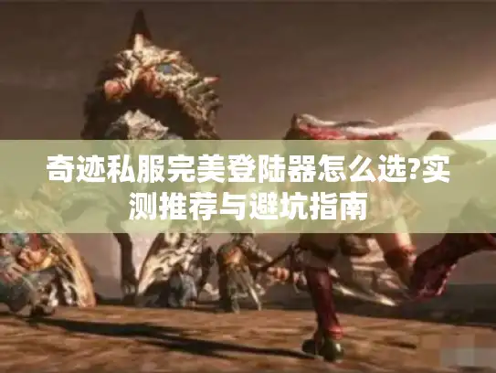 奇迹私服完美登陆器怎么选?实测推荐与避坑指南