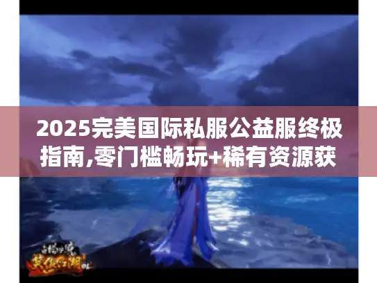 2025完美国际私服公益服终极指南,零门槛畅玩+稀有资源获取秘籍 2025完美国际私服公益服终极指南,零门槛畅玩+稀有资源获取秘籍
