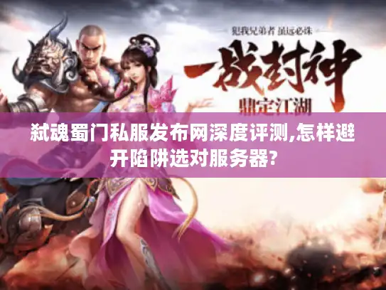 弑魂蜀门私服发布网深度评测,怎样避开陷阱选对服务器?