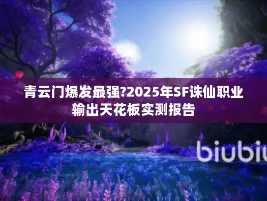 青云门爆发最强?2025年SF诛仙职业输出天花板实测报告