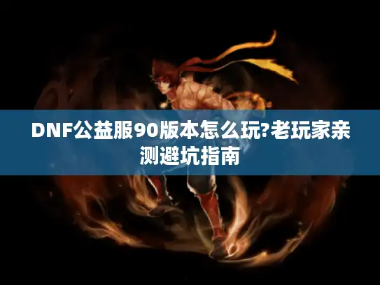 DNF公益服90版本怎么玩?老玩家亲测避坑指南