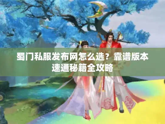 蜀门私服发布网怎么选？靠谱版本速通秘籍全攻略