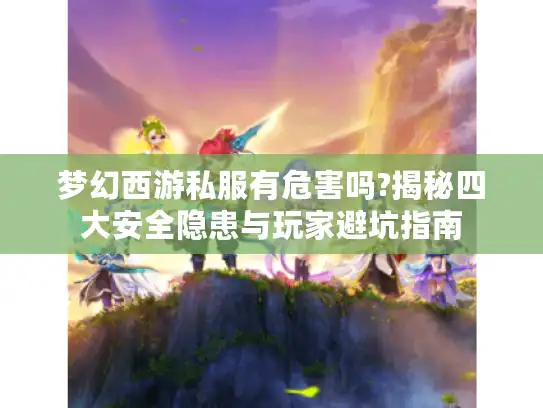 梦幻西游私服有危害吗?揭秘四大安全隐患与玩家避坑指南
