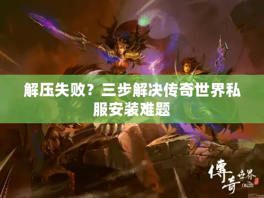 解压失败？三步解决传奇世界私服安装难题