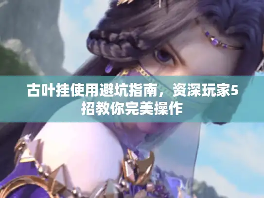 古叶挂使用避坑指南，资深玩家5招教你完美操作