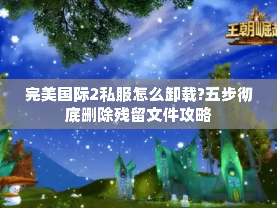 完美国际2私服怎么卸载?五步彻底删除残留文件攻略