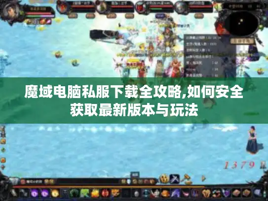 魔域电脑私服下载全攻略,如何安全获取最新版本与玩法