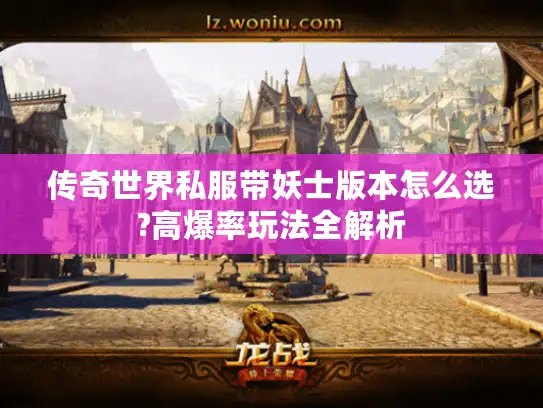 传奇世界私服带妖士版本怎么选?高爆率玩法全解析