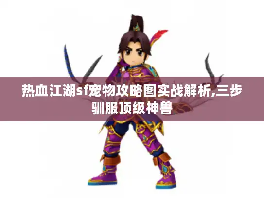 热血江湖sf宠物攻略图实战解析,三步驯服顶级神兽