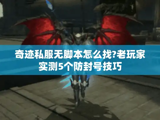 奇迹私服无脚本怎么找?老玩家实测5个防封号技巧