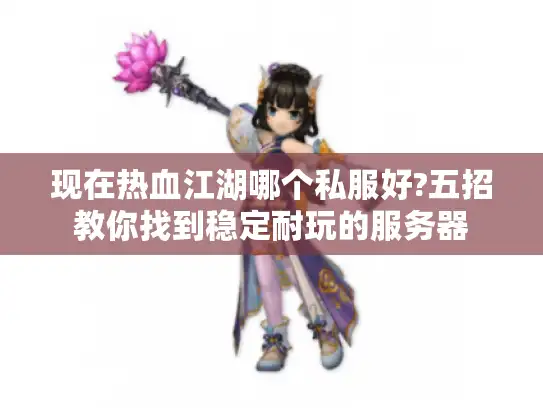 现在热血江湖哪个私服好?五招教你找到稳定耐玩的服务器