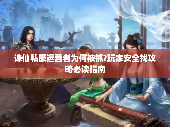 诛仙私服运营者为何被抓?玩家安全找攻略必读指南 诛仙私服运营者为何被抓?玩家安全找攻略必读指南