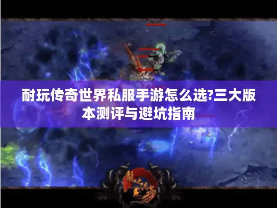 耐玩传奇世界私服手游怎么选?三大版本测评与避坑指南