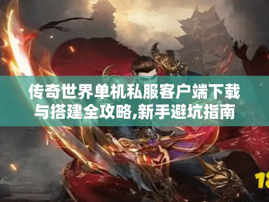 传奇世界单机私服客户端下载与搭建全攻略,新手避坑指南